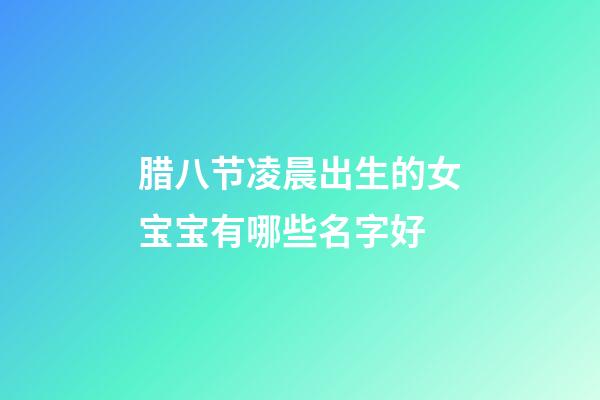 腊八节凌晨出生的女宝宝有哪些名字好