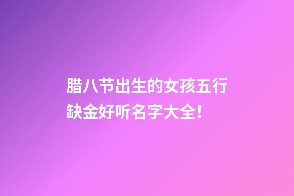 腊八节出生的女孩五行缺金好听名字大全！