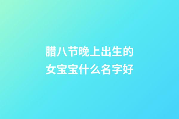 腊八节晚上出生的女宝宝什么名字好