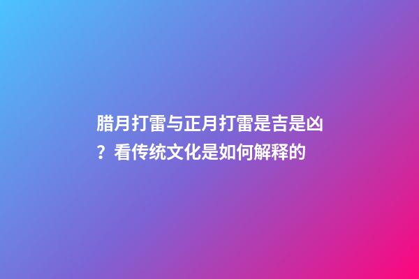 腊月打雷与正月打雷是吉是凶？看传统文化是如何解释的