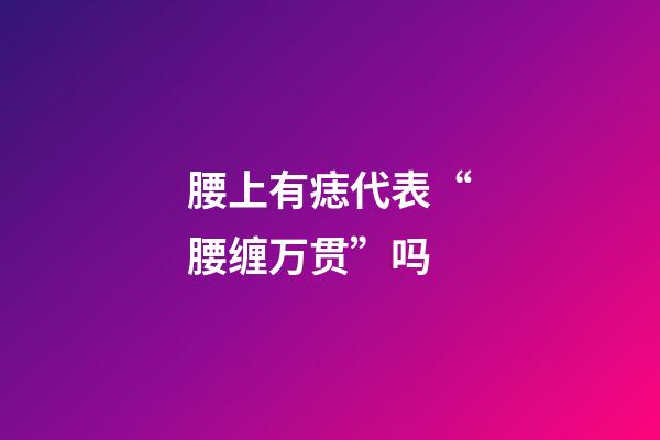 腰上有痣代表“腰缠万贯”吗