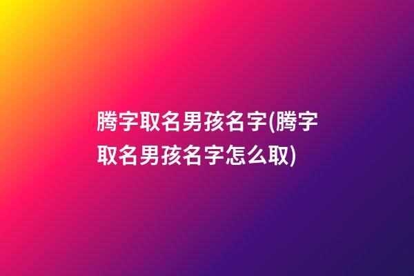 腾字取名男孩名字(腾字取名男孩名字怎么取)