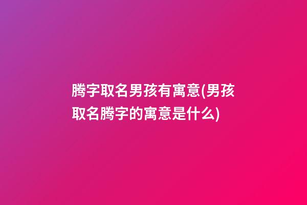 腾字取名男孩有寓意(男孩取名腾字的寓意是什么)