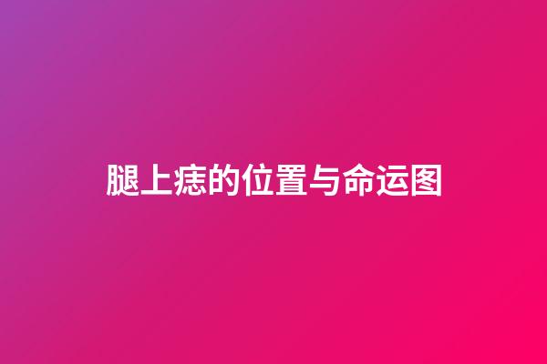 腿上痣的位置与命运图