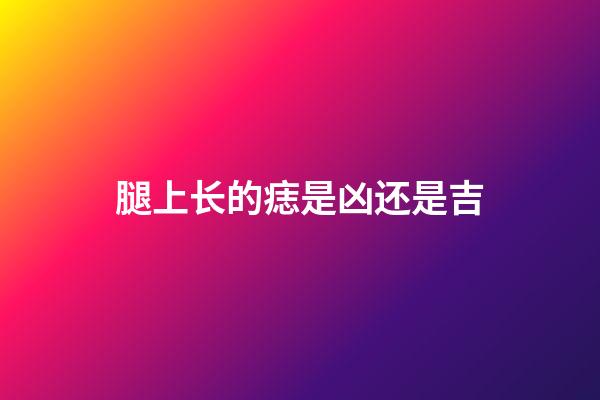 腿上长的痣是凶还是吉