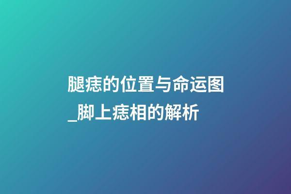 腿痣的位置与命运图_脚上痣相的解析
