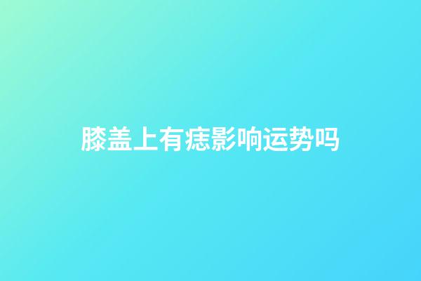 膝盖上有痣影响运势吗