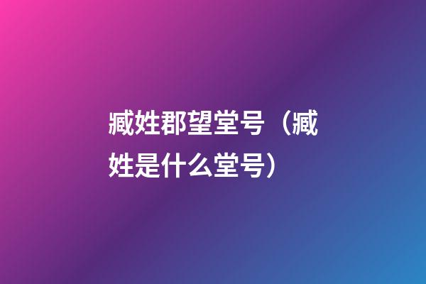 臧姓郡望堂号（臧姓是什么堂号）