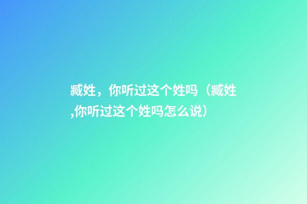 臧姓，你听过这个姓吗（臧姓,你听过这个姓吗怎么说）