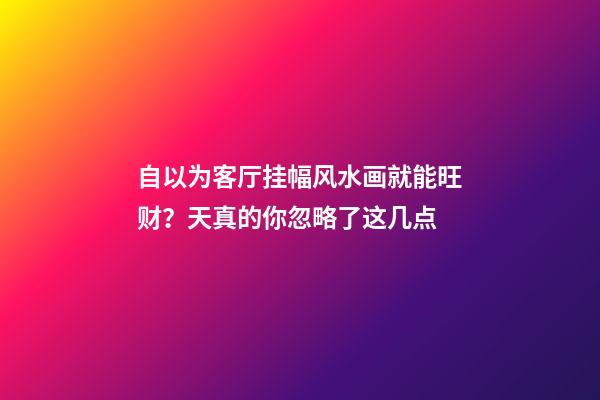 自以为客厅挂幅风水画就能旺财？天真的你忽略了这几点