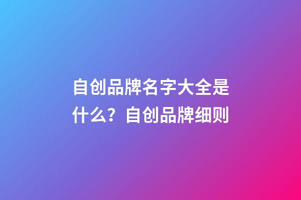 自创品牌名字大全是什么？自创品牌细则-第1张-商标起名-玄机派