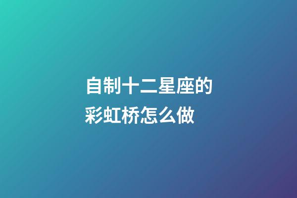 自制十二星座的彩虹桥怎么做-第1张-星座运势-玄机派