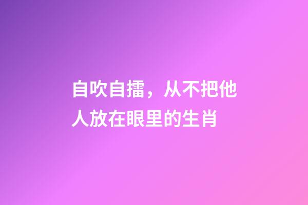 自吹自擂，从不把他人放在眼里的生肖