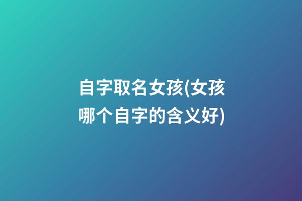 自字取名女孩(女孩哪个自字的含义好)