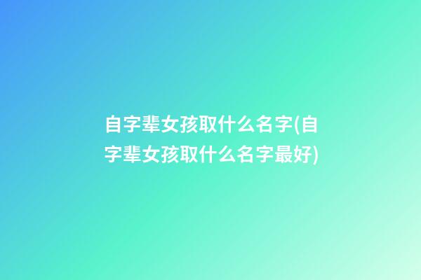 自字辈女孩取什么名字(自字辈女孩取什么名字最好)