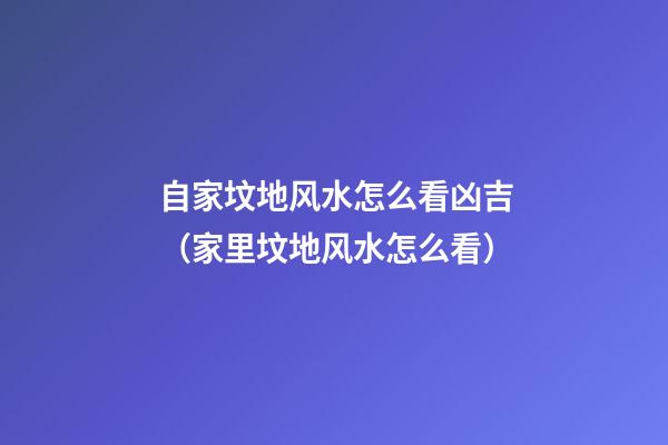 自家坟地风水怎么看凶吉（家里坟地风水怎么看）