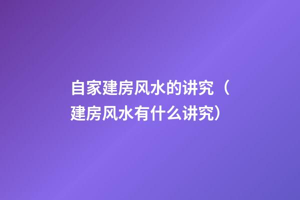 自家建房风水的讲究（建房风水有什么讲究）