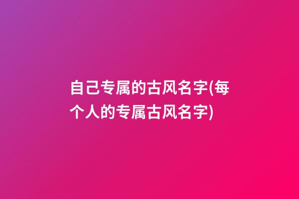 自己专属的古风名字(每个人的专属古风名字)