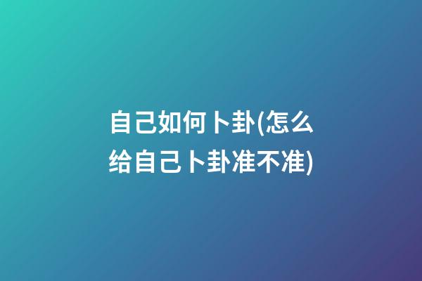 自己如何卜卦(怎么给自己卜卦准不准)