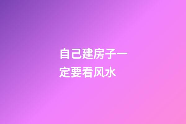 自己建房子一定要看风水?