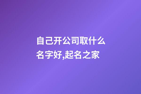 自己开公司取什么名字好,起名之家