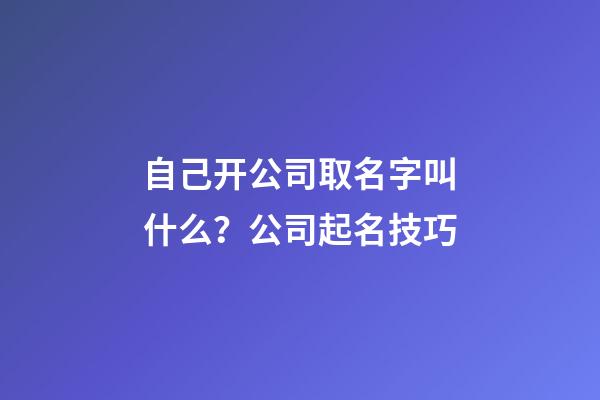 自己开公司取名字叫什么？公司起名技巧