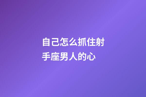 自己怎么抓住射手座男人的心-第1张-星座运势-玄机派