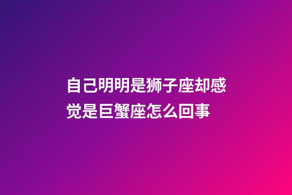 自己明明是狮子座却感觉是巨蟹座怎么回事-第1张-星座运势-玄机派
