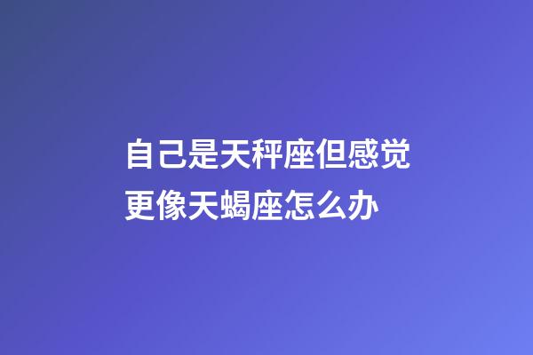 自己是天秤座但感觉更像天蝎座怎么办-第1张-星座运势-玄机派
