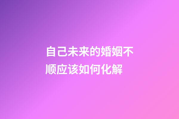 自己未来的婚姻不顺应该如何化解