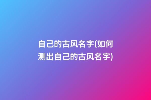 自己的古风名字(如何测出自己的古风名字)