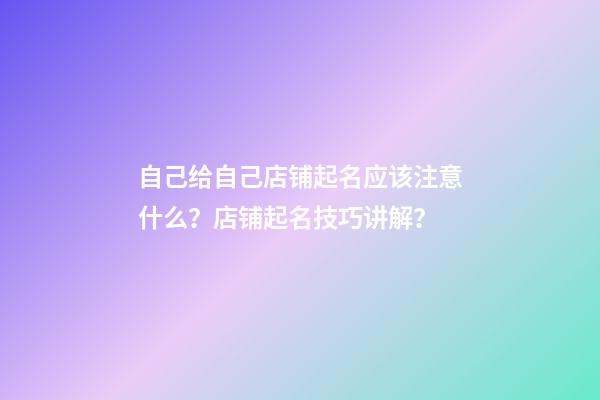 自己给自己店铺起名应该注意什么？店铺起名技巧讲解？-第1张-店铺起名-玄机派