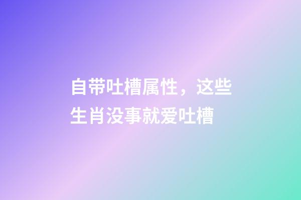 自带吐槽属性，这些生肖没事就爱吐槽