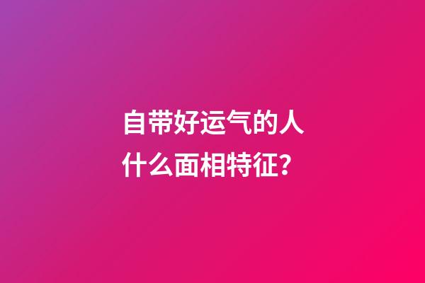 自带好运气的人什么面相特征？