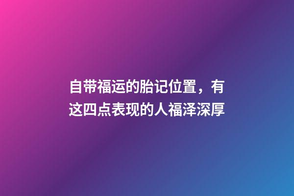 自带福运的胎记位置，有这四点表现的人福泽深厚