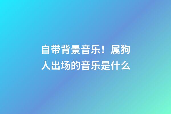 自带背景音乐！属狗人出场的音乐是什么