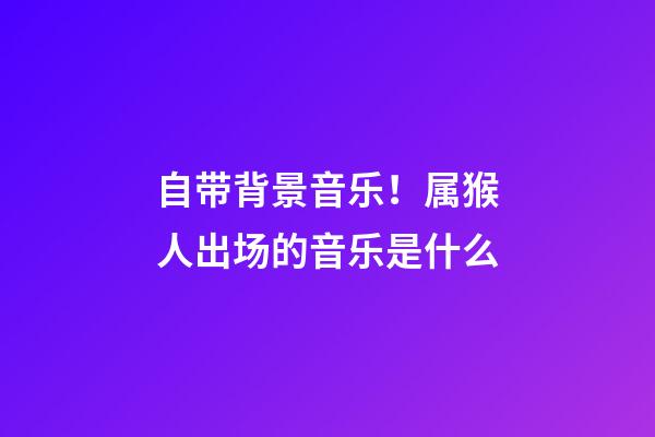 自带背景音乐！属猴人出场的音乐是什么