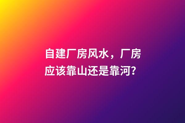 自建厂房风水，厂房应该靠山还是靠河？