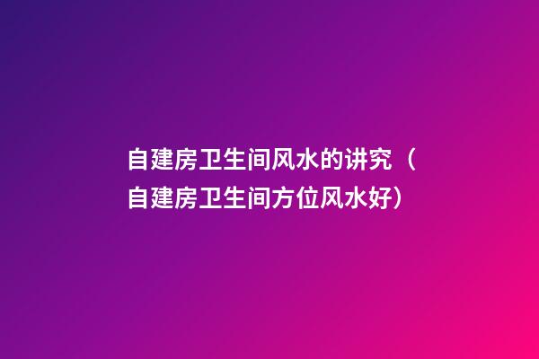 自建房卫生间风水的讲究（自建房卫生间方位风水好）