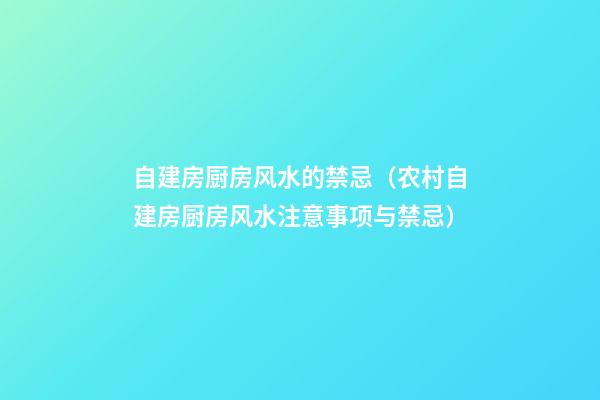 自建房厨房风水的禁忌（农村自建房厨房风水注意事项与禁忌）