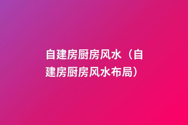 自建房厨房风水（自建房厨房风水布局）