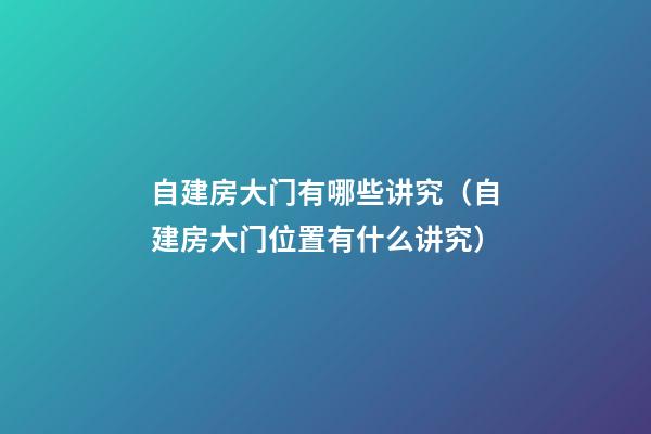自建房大门有哪些讲究（自建房大门位置有什么讲究）