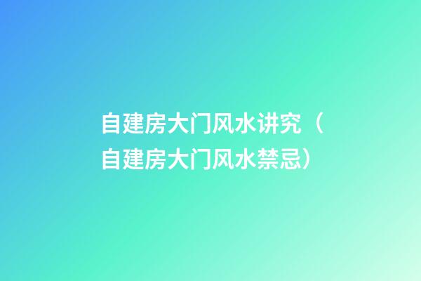 自建房大门风水讲究（自建房大门风水禁忌）