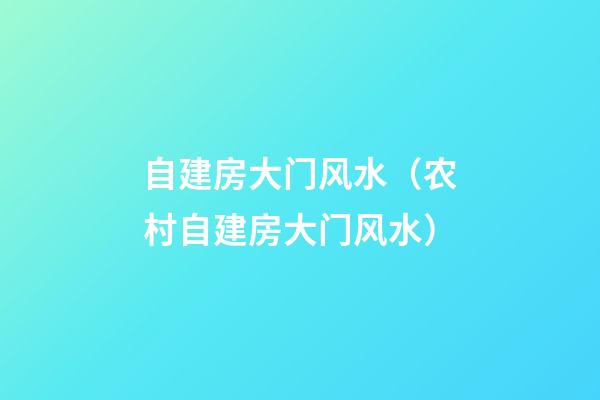 自建房大门风水（农村自建房大门风水）