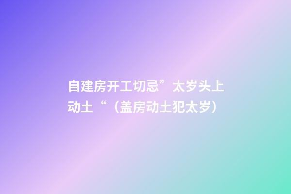 自建房开工切忌”太岁头上动土“（盖房动土犯太岁）