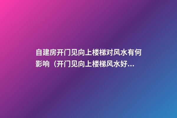自建房开门见向上楼梯对风水有何影响（开门见向上楼梯风水好不好）