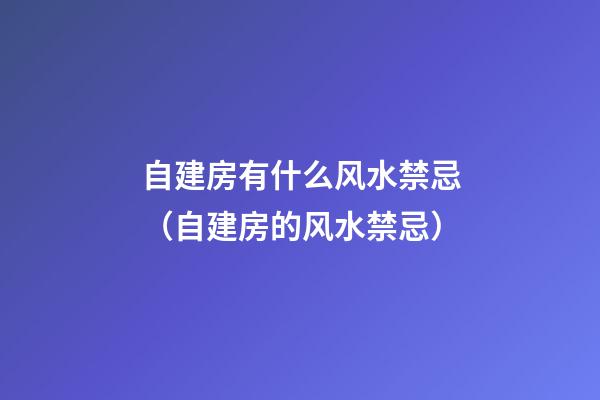 自建房有什么风水禁忌（自建房的风水禁忌）