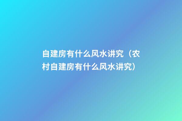 自建房有什么风水讲究（农村自建房有什么风水讲究）
