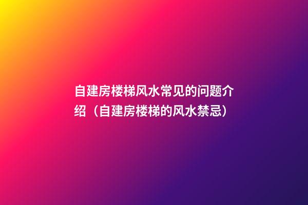 自建房楼梯风水常见的问题介绍（自建房楼梯的风水禁忌）