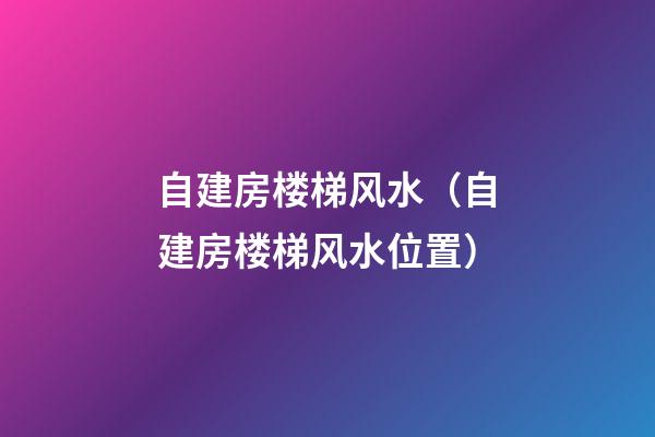 自建房楼梯风水（自建房楼梯风水位置）